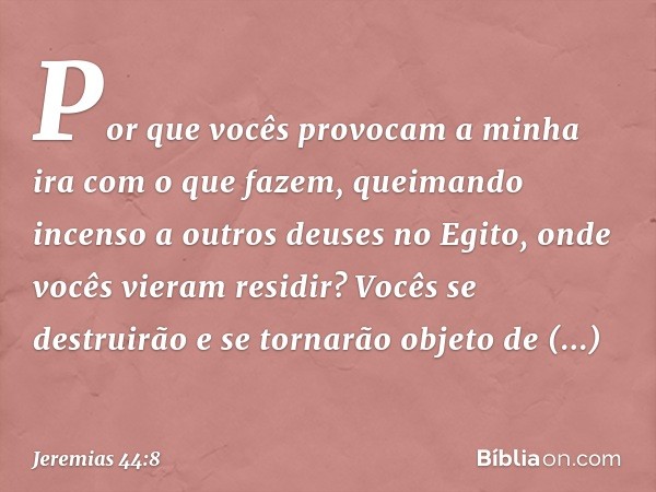 Por que vocês provocam a minha ira com o que fazem, queimando incenso a outros deuses no Egito, onde vocês vieram residir? Vocês se destruirão e se tornarão obj