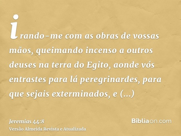 irando-me com as obras de vossas mãos, queimando incenso a outros deuses na terra do Egito, aonde vós entrastes para lá peregrinardes, para que sejais extermina