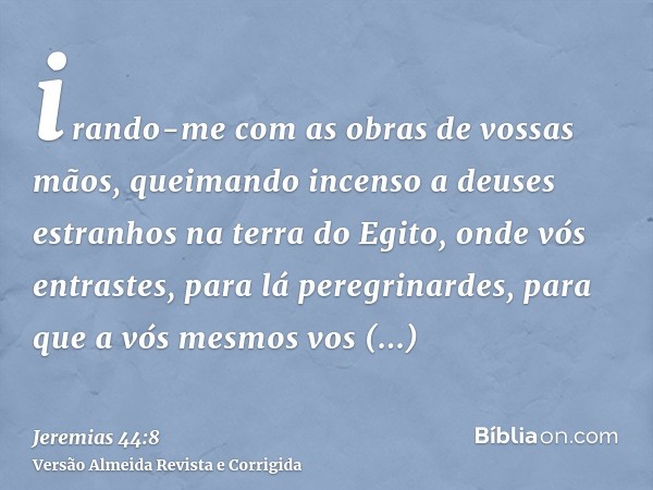 irando-me com as obras de vossas mãos, queimando incenso a deuses estranhos na terra do Egito, onde vós entrastes, para lá peregrinardes, para que a vós mesmos 