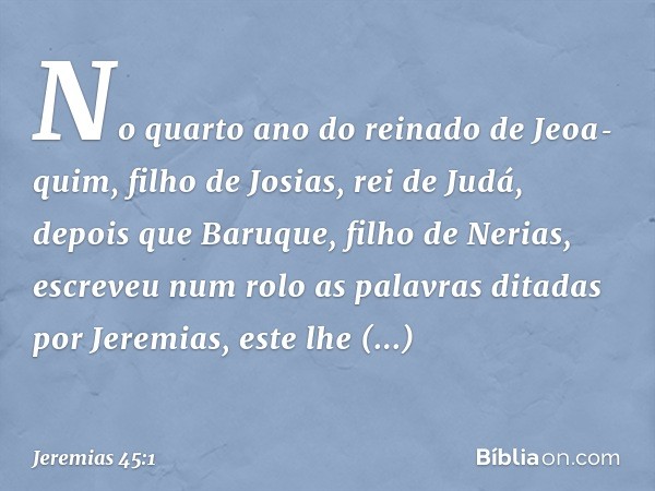 No quarto ano do reinado de Jeoa­quim, filho de Josias, rei de Judá, depois que Baruque, filho de Nerias, escreveu num rolo as palavras ditadas por Jeremias, es