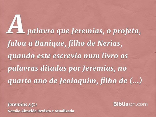 A palavra que Jeremias, o profeta, falou a Banique, filho de Nerias, quando este escrevia num livro as palavras ditadas por Jeremias, no quarto ano de Jeoiaquim