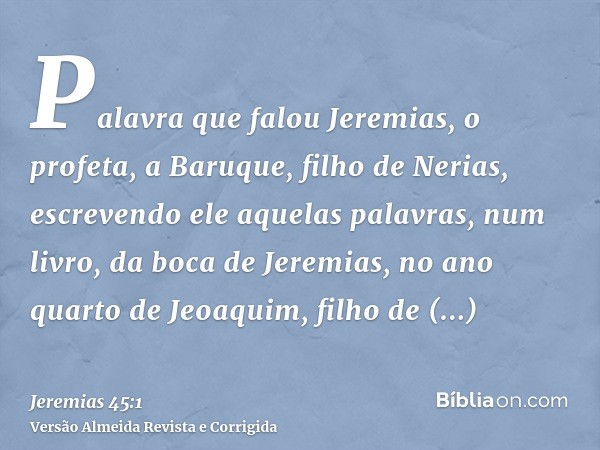 Palavra que falou Jeremias, o profeta, a Baruque, filho de Nerias, escrevendo ele aquelas palavras, num livro, da boca de Jeremias, no ano quarto de Jeoaquim, f