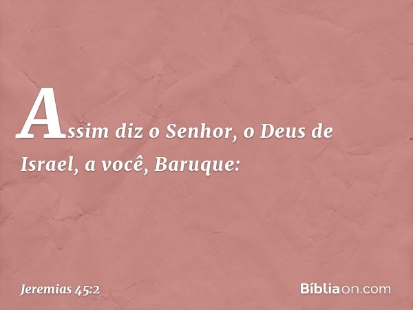 "Assim diz o Senhor, o Deus de Israel, a você, Baruque: -- Jeremias 45:2