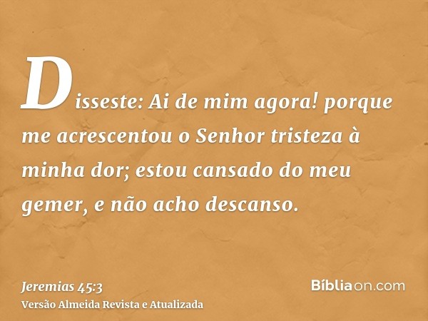 Disseste: Ai de mim agora! porque me acrescentou o Senhor tristeza à minha dor; estou cansado do meu gemer, e não acho descanso.