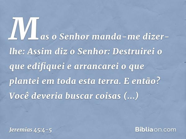 "Mas o Senhor manda-me dizer-lhe: 'Assim diz o Senhor: Destruirei o que edifiquei e arrancarei o que plantei em toda esta terra. E então? Você deveria buscar co