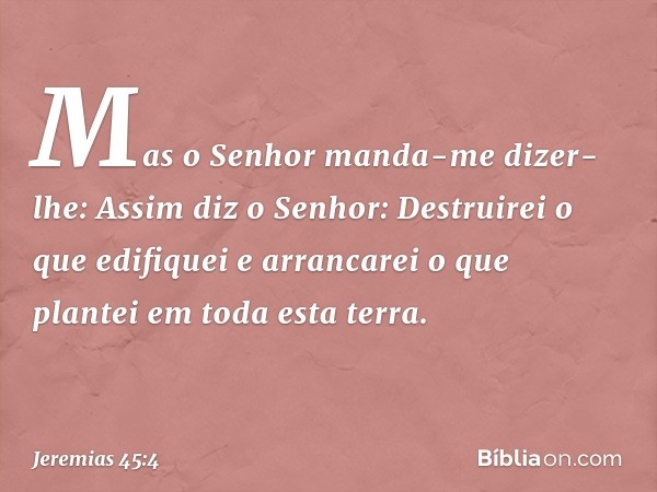 "Mas o Senhor manda-me dizer-lhe: 'Assim diz o Senhor: Destruirei o que edifiquei e arrancarei o que plantei em toda esta terra. -- Jeremias 45:4