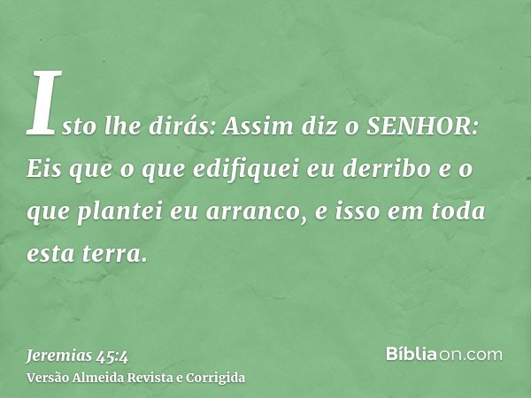 Isto lhe dirás: Assim diz o SENHOR: Eis que o que edifiquei eu derribo e o que plantei eu arranco, e isso em toda esta terra.