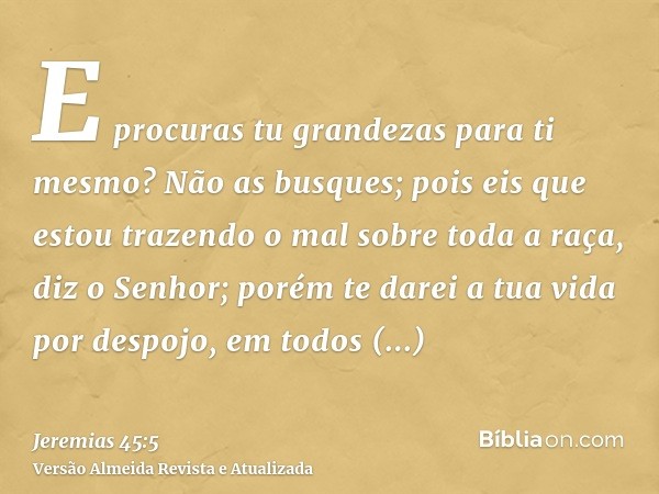 E procuras tu grandezas para ti mesmo? Não as busques; pois eis que estou trazendo o mal sobre toda a raça, diz o Senhor; porém te darei a tua vida por despojo,