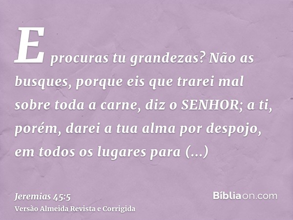 E procuras tu grandezas? Não as busques, porque eis que trarei mal sobre toda a carne, diz o SENHOR; a ti, porém, darei a tua alma por despojo, em todos os luga