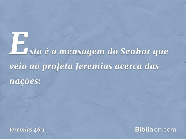 Esta é a mensagem do Senhor que veio ao profeta Jeremias acerca das nações: -- Jeremias 46:1