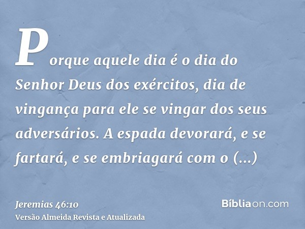 Porque aquele dia é o dia do Senhor Deus dos exércitos, dia de vingança para ele se vingar dos seus adversários. A espada devorará, e se fartará, e se embriagar