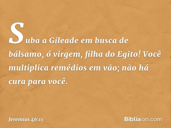 "Suba a Gileade em busca de bálsamo,
ó virgem, filha do Egito!
Você multiplica remédios em vão;
não há cura para você. -- Jeremias 46:11