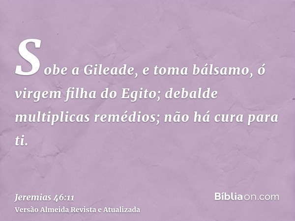 Sobe a Gileade, e toma bálsamo, ó virgem filha do Egito; debalde multiplicas remédios; não há cura para ti.