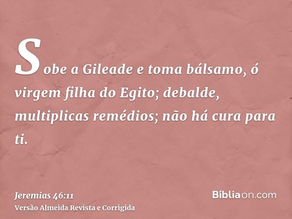 Sobe a Gileade e toma bálsamo, ó virgem filha do Egito; debalde, multiplicas remédios; não há cura para ti.