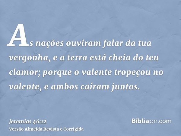 As nações ouviram falar da tua vergonha, e a terra está cheia do teu clamor; porque o valente tropeçou no valente, e ambos caíram juntos.
