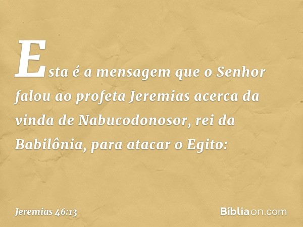 Esta é a mensagem que o Senhor falou ao profeta Jeremias acerca da vinda de Nabuco­donosor, rei da Babilônia, para atacar o Egito: -- Jeremias 46:13