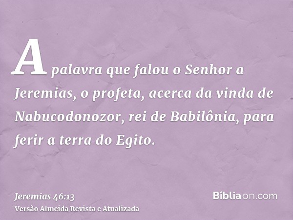 A palavra que falou o Senhor a Jeremias, o profeta, acerca da vinda de Nabucodonozor, rei de Babilônia, para ferir a terra do Egito.