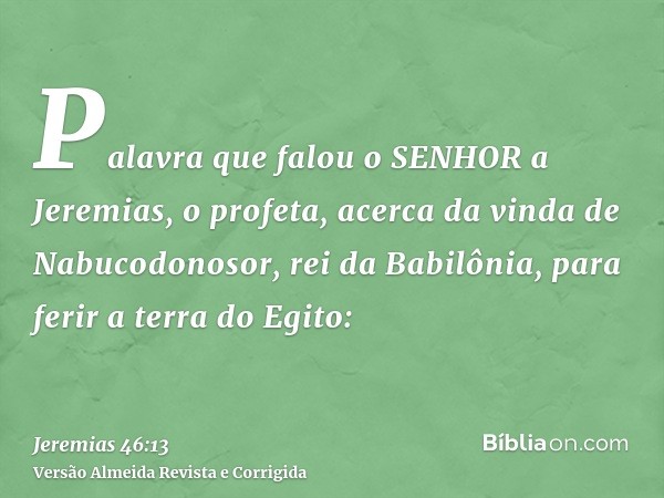 Palavra que falou o SENHOR a Jeremias, o profeta, acerca da vinda de Nabucodonosor, rei da Babilônia, para ferir a terra do Egito: