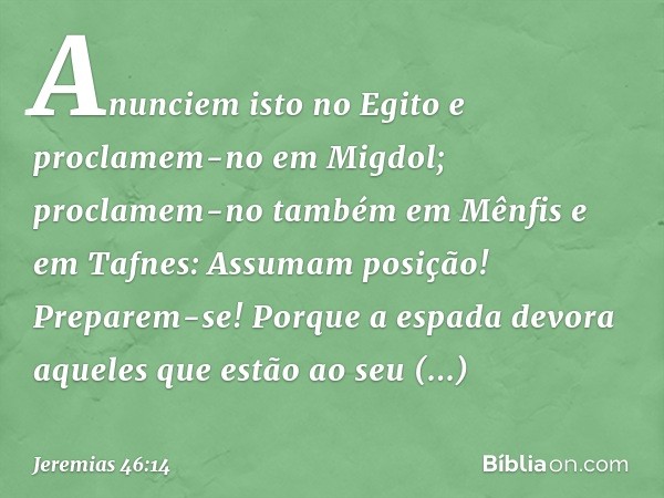 "Anunciem isto no Egito
e proclamem-no em Migdol;
proclamem-no também em Mênfis
e em Tafnes:
Assumam posição! Preparem-se!
Porque a espada devora aqueles
que es