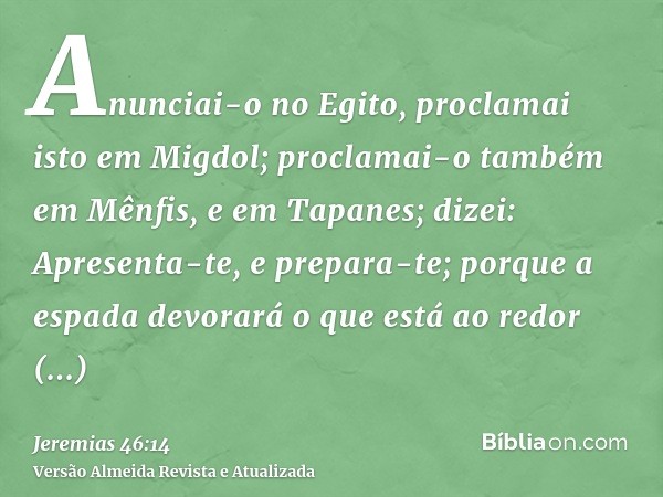 Anunciai-o no Egito, proclamai isto em Migdol; proclamai-o também em Mênfis, e em Tapanes; dizei: Apresenta-te, e prepara-te; porque a espada devorará o que est