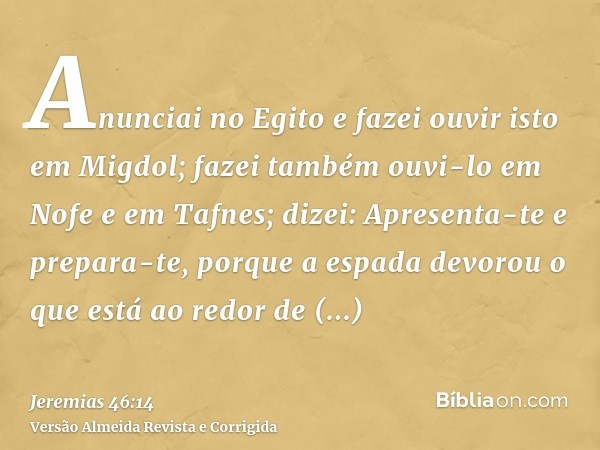 Anunciai no Egito e fazei ouvir isto em Migdol; fazei também ouvi-lo em Nofe e em Tafnes; dizei: Apresenta-te e prepara-te, porque a espada devorou o que está a