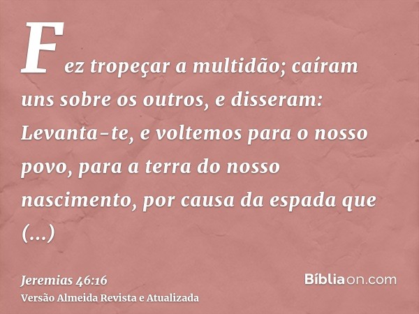 Fez tropeçar a multidão; caíram uns sobre os outros, e disseram: Levanta-te, e voltemos para o nosso povo, para a terra do nosso nascimento, por causa da espada