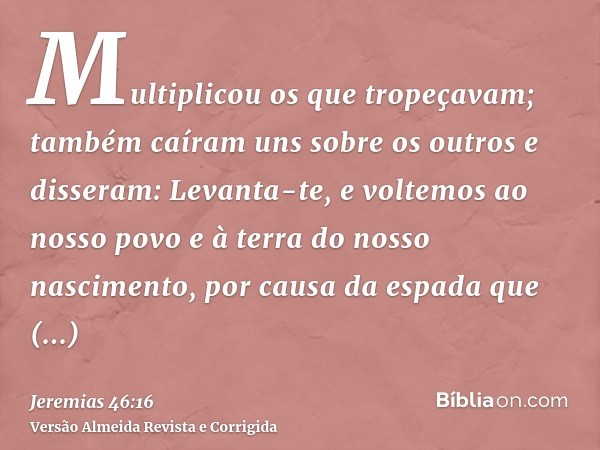 Multiplicou os que tropeçavam; também caíram uns sobre os outros e disseram: Levanta-te, e voltemos ao nosso povo e à terra do nosso nascimento, por causa da es