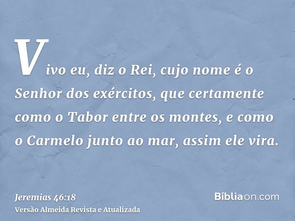 Vivo eu, diz o Rei, cujo nome é o Senhor dos exércitos, que certamente como o Tabor entre os montes, e como o Carmelo junto ao mar, assim ele vira.