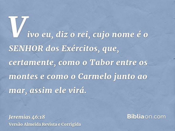 Vivo eu, diz o rei, cujo nome é o SENHOR dos Exércitos, que, certamente, como o Tabor entre os montes e como o Carmelo junto ao mar, assim ele virá.