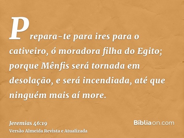 Prepara-te para ires para o cativeiro, ó moradora filha do Egito; porque Mênfis será tornada em desolação, e será incendiada, até que ninguém mais aí more.