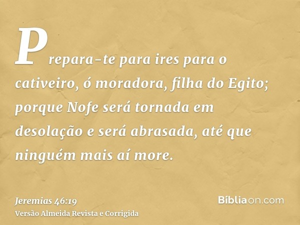 Prepara-te para ires para o cativeiro, ó moradora, filha do Egito; porque Nofe será tornada em desolação e será abrasada, até que ninguém mais aí more.