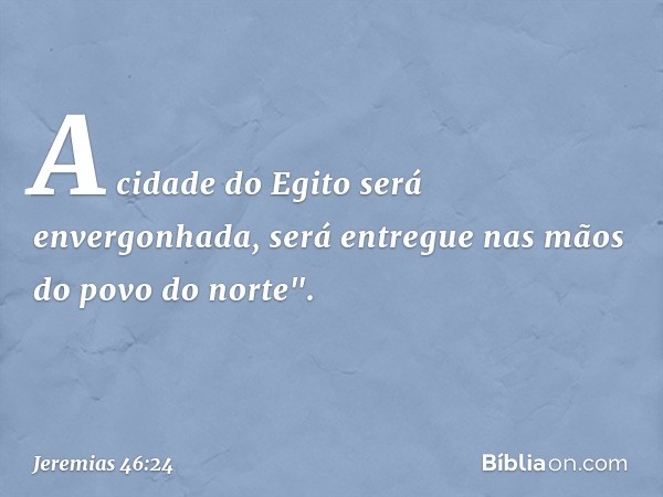 A cidade do Egito será envergonhada,
será entregue nas mãos
do povo do norte". -- Jeremias 46:24