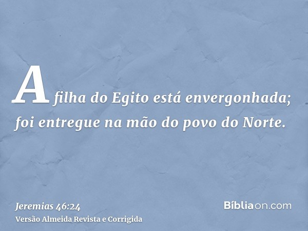 A filha do Egito está envergonhada; foi entregue na mão do povo do Norte.