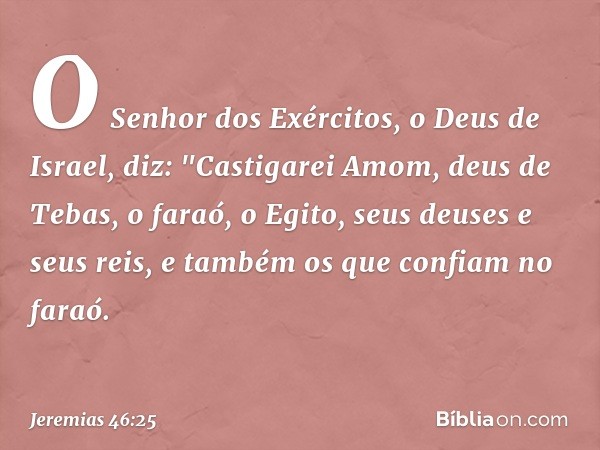 O Senhor dos Exércitos, o Deus de Israel, diz: "Castigarei Amom, deus de Tebas, o faraó, o Egito, seus deuses e seus reis, e também os que confiam no faraó. -- 