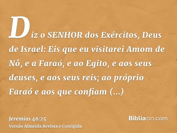 Diz o SENHOR dos Exércitos, Deus de Israel: Eis que eu visitarei Amom de Nô, e a Faraó, e ao Egito, e aos seus deuses, e aos seus reis; ao próprio Faraó e aos q