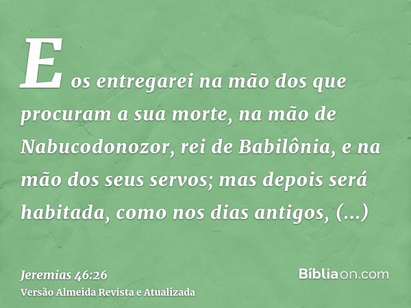 E os entregarei na mão dos que procuram a sua morte, na mão de Nabucodonozor, rei de Babilônia, e na mão dos seus servos; mas depois será habitada, como nos dia