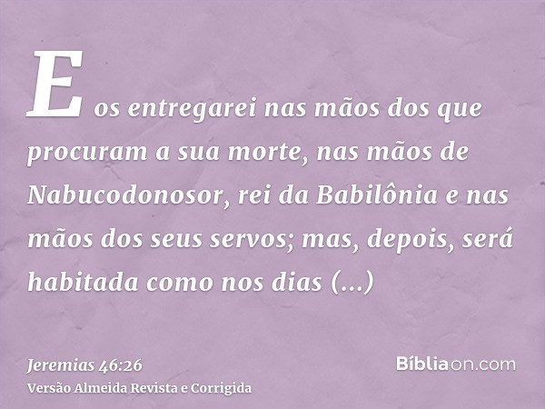 E os entregarei nas mãos dos que procuram a sua morte, nas mãos de Nabucodonosor, rei da Babilônia e nas mãos dos seus servos; mas, depois, será habitada como n
