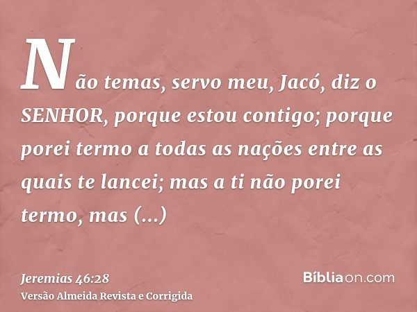 Não temas, servo meu, Jacó, diz o SENHOR, porque estou contigo; porque porei termo a todas as nações entre as quais te lancei; mas a ti não porei termo, mas cas