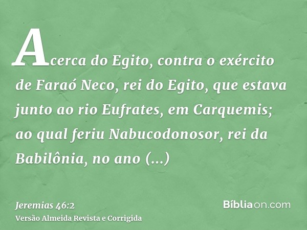 Acerca do Egito, contra o exército de Faraó Neco, rei do Egito, que estava junto ao rio Eufrates, em Carquemis; ao qual feriu Nabucodonosor, rei da Babilônia, n