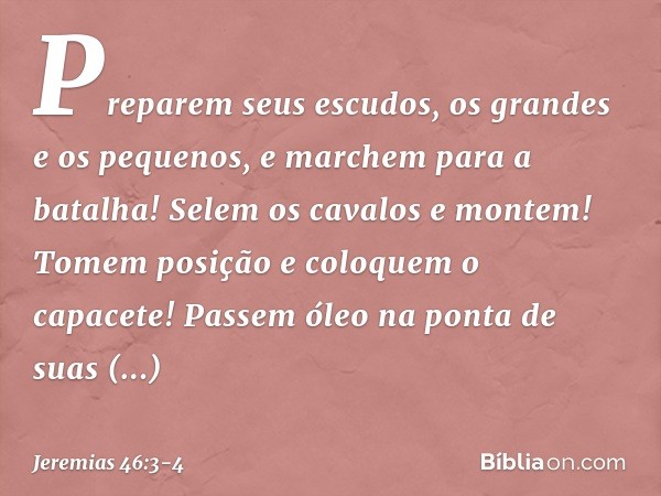 "Preparem seus escudos,
os grandes e os pequenos,
e marchem para a batalha! Selem os cavalos e montem!
Tomem posição e coloquem o capacete!
Passem óleo na ponta