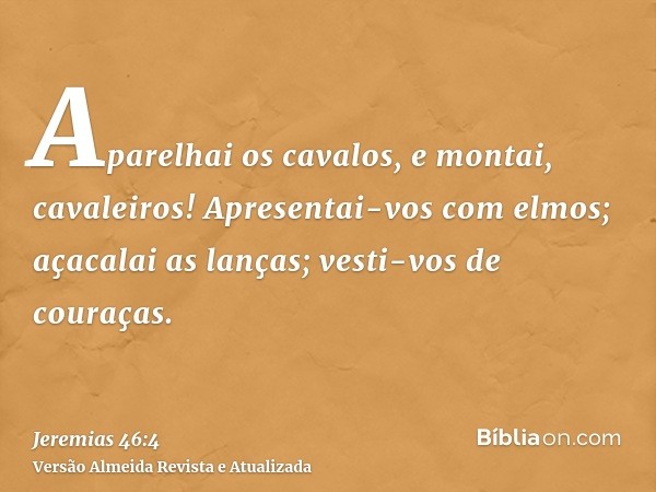 Aparelhai os cavalos, e montai, cavaleiros! Apresentai-vos com elmos; açacalai as lanças; vesti-vos de couraças.