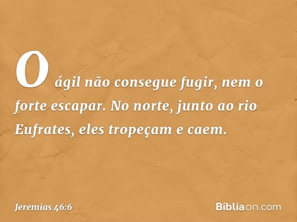 "O ágil não consegue fugir,
nem o forte escapar.
No norte, junto ao rio Eufrates,
eles tropeçam e caem. -- Jeremias 46:6