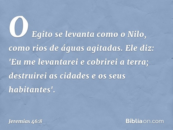 O Egito se levanta como o Nilo,
como rios de águas agitadas.
Ele diz: 'Eu me levantarei
e cobrirei a terra;
destruirei as cidades
e os seus habitantes'. -- Jere