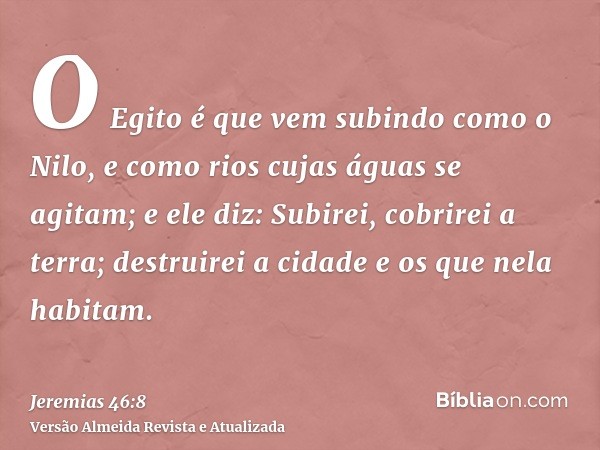 O Egito é que vem subindo como o Nilo, e como rios cujas águas se agitam; e ele diz: Subirei, cobrirei a terra; destruirei a cidade e os que nela habitam.