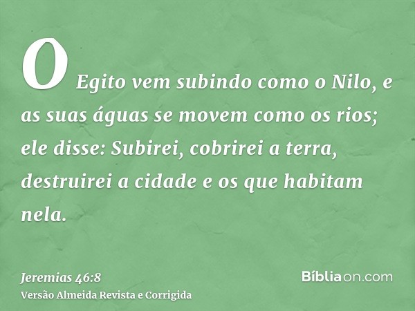 O Egito vem subindo como o Nilo, e as suas águas se movem como os rios; ele disse: Subirei, cobrirei a terra, destruirei a cidade e os que habitam nela.