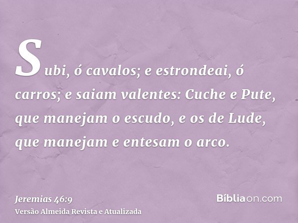 Subi, ó cavalos; e estrondeai, ó carros; e saiam valentes: Cuche e Pute, que manejam o escudo, e os de Lude, que manejam e entesam o arco.