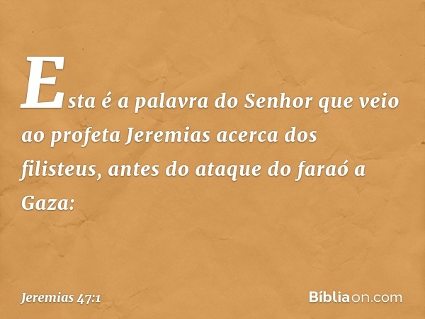 Esta é a palavra do Senhor que veio ao profeta Jeremias acerca dos filisteus, antes do ataque do faraó a Gaza: -- Jeremias 47:1