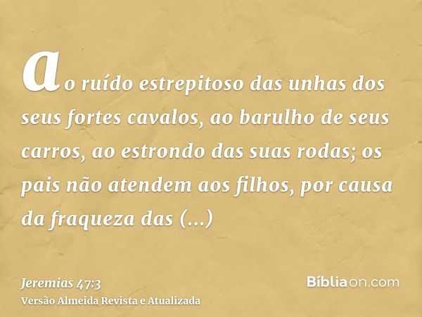 ao ruído estrepitoso das unhas dos seus fortes cavalos, ao barulho de seus carros, ao estrondo das suas rodas; os pais não atendem aos filhos, por causa da fraq