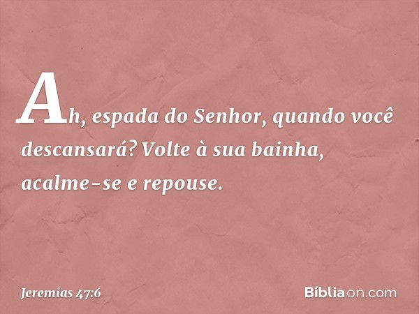 " 'Ah, espada do Senhor,
quando você descansará?
Volte à sua bainha,
acalme-se e repouse.' -- Jeremias 47:6