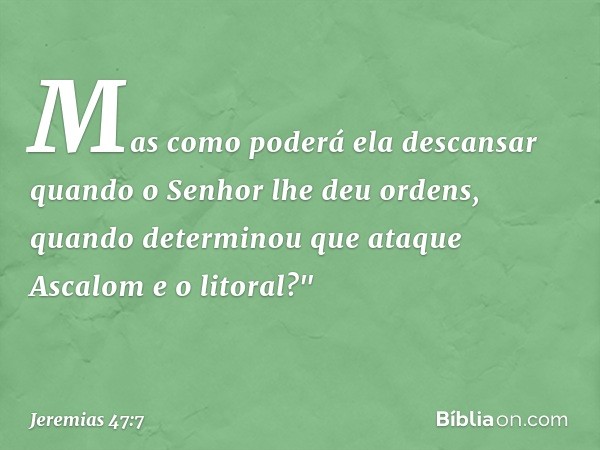 Mas como poderá ela descansar
quando o Senhor lhe deu ordens,
quando determinou
que ataque Ascalom e o litoral?" -- Jeremias 47:7